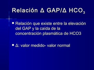 Relación Δ GAP/ Δ HCO 3

   Relación que existe entre la elevación
    del GAP y la caída de la
    concentración plasmát...