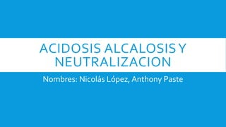 ACIDOSIS ALCALOSISY
NEUTRALIZACION
Nombres: Nicolás López, Anthony Paste
 