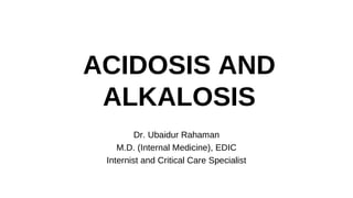 ACIDOSIS AND
ALKALOSIS
Dr. Ubaidur Rahaman
M.D. (Internal Medicine), EDIC
Internist and Critical Care Specialist
 