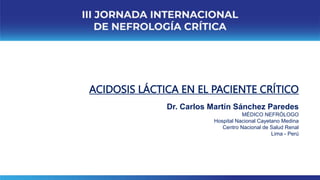 Dr. Carlos Martín Sánchez Paredes
MÉDICO NEFRÓLOGO
Hospital Nacional Cayetano Medina
Centro Nacional de Salud Renal
Lima - Perú
ACIDOSIS LÁCTICA EN EL PACIENTE CRÍTICO
 
