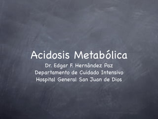 Acidosis Metabólica
   Dr. Edgar F. Hernández Paz
Departamento de Cuidado Intensivo
Hospital General San Juan de Dios
 