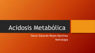 Acidosis Metabólica
Oscar Eduardo Reyes Martínez
Nefrología
 
