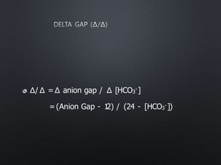 Δ/ Δ =Δ anion gap / Δ [HCO3
-]
=(Anion Gap - 1
2) / (24 - [HCO3
-])
 