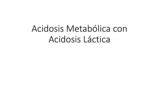 Acidosis Metabólica con
Acidosis Láctica
 