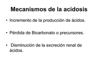 Mecanismos de la acidosis
• Incremento de la producción de ácidos.

• Pérdida de Bicarbonato o precursores.

• Disminución de la excreción renal de
  ácidos.
 