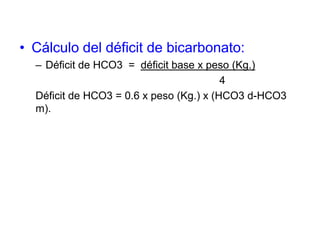 • Cálculo del déficit de bicarbonato:
  – Déficit de HCO3 = déficit base x peso (Kg.)
                                         4
  Déficit de HCO3 = 0.6 x peso (Kg.) x (HCO3 d-HCO3
  m).
 