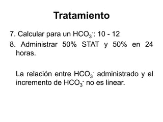 Tratamiento
7. Calcular para un HCO3-: 10 - 12
8. Administrar 50% STAT y 50% en 24
  horas.

 La relación entre HCO3- administrado y el
 incremento de HCO3- no es linear.
 