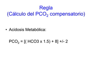 Regla
(Cálculo del PCO2 compensatorio)


• Acidosis Metabólica:

 PCO2 = [( HCO3 x 1.5) + 8] +/- 2
 