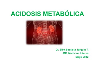 ACIDOSIS METABÓLICA




           Dr. Elim Bautista Jarquin T.
                  MR. Medicina Interna
                            Mayo 2012
 