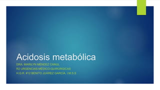 Acidosis metabólica
DRA. MARILYN MÉNDEZ CANUL
R2 URGENCIAS MÉDICO-QUIRÚRGICAS
H.G.R. #12 BENITO JUÁREZ GARCÍA. I.M.S.S
 