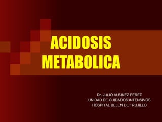 ACIDOSIS
METABOLICA
Dr. JULIO ALBINEZ PEREZ
UNIDAD DE CUIDADOS INTENSIVOS
HOSPITAL BELEN DE TRUJILLO
 