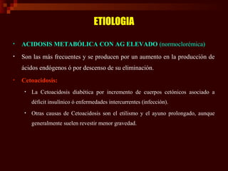 ETIOLOGIA
• ACIDOSIS METABÓLICA CON AG ELEVADO (normoclorémica)
• Acidosis láctica (lactato > 4 mEq/L):
• Tipo A: Anaeróbi...
