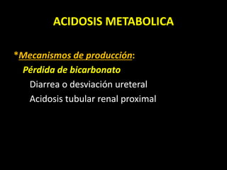 ACIDOSIS METABOLICA
*Mecanismos de producción:
Pérdida de bicarbonato
Diarrea o desviación ureteral
Acidosis tubular renal proximal
 