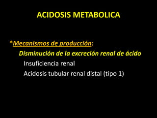 ACIDOSIS METABOLICA
*Mecanismos de producción:
Disminución de la excreción renal de ácido
Insuficiencia renal
Acidosis tubular renal distal (tipo 1)
 