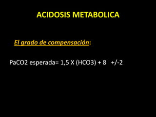 ACIDOSIS METABOLICA
El grado de compensación:
PaCO2 esperada= 1,5 X (HCO3) + 8 +/-2
 
