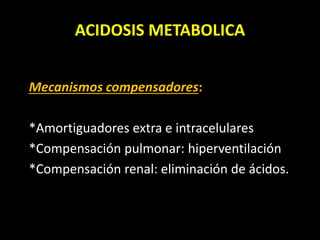 ACIDOSIS METABOLICA
Mecanismos compensadores:
*Amortiguadores extra e intracelulares
*Compensación pulmonar: hiperventilación
*Compensación renal: eliminación de ácidos.
 
