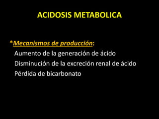 ACIDOSIS METABOLICA
*Mecanismos de producción:
Aumento de la generación de ácido
Disminución de la excreción renal de ácido
Pérdida de bicarbonato
 
