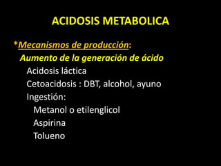 ACIDOSIS METABOLICA
*Mecanismos de producción:
Aumento de la generación de ácido
Acidosis láctica
Cetoacidosis : DBT, alcohol, ayuno
Ingestión:
Metanol o etilenglicol
Aspirina
Tolueno
 