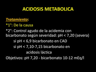 ACIDOSIS METABOLICA
Tratamiento:
*1°: De la causa
*2°: Control agudo de la acidemia con
bicarbonato según severidad: pH < ...