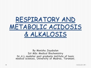 RESPIRATORY AND
METABOLIC ACIDOSIS
& ALKALOSIS
By Monisha Jayabalan
Ist MSc Medical Biochemistry
Dr.A.L.mudaliar post graduate institute of basic
medical sciences, University of Madras, Taramani.
14-03-2015 1
 