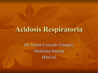 Acidosis Respiratoria Dr. Víctor Cercado Vásquez Medicina Interna HNGAI 