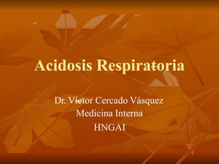 Acidosis Respiratoria
Dr. Víctor Cercado Vásquez
Medicina Interna
HNGAI
 