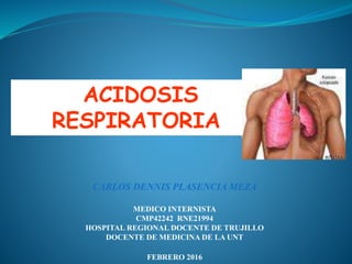 CARLOS DENNIS PLASENCIA MEZA
MEDICO INTERNISTA
CMP42242 RNE21994
HOSPITAL REGIONAL DOCENTE DE TRUJILLO
DOCENTE DE MEDICINA DE LA UNT
FEBRERO 2016
ACIDOSIS
RESPIRATORIA
 