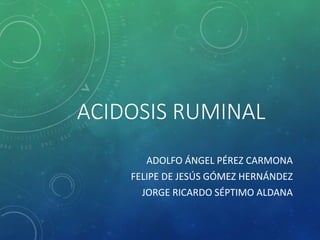 ACIDOSIS RUMINAL
ADOLFO ÁNGEL PÉREZ CARMONA
FELIPE DE JESÚS GÓMEZ HERNÁNDEZ
JORGE RICARDO SÉPTIMO ALDANA
 