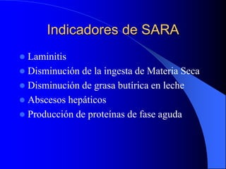 Indicadores de SARA
 Laminitis
 Disminución de la ingesta de Materia Seca
 Disminución de grasa butírica en leche
 Abscesos hepáticos
 Producción de proteínas de fase aguda
 