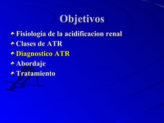 Objetivos <ul><li>Fisiologia de la acidificacion renal  </li></ul><ul><li>Clases de ATR  </li></ul><ul><li>Diagnostico ATR...