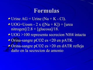 Formulas <ul><li>Urine AG = Urine (Na + K - Cl). </li></ul><ul><li>UOG=Uosm - 2 x ([Na + K]) + [urea nitrogen]/2.8 + [gluc...