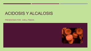 ACIDOSIS Y ALCALOSIS
PRESENTADO POR: AXELL PINEDA
 