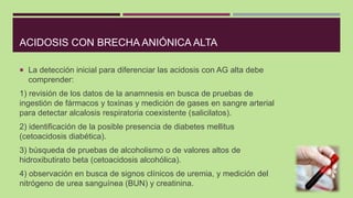 ACIDOSIS CON BRECHA ANIÓNICA ALTA
 La detección inicial para diferenciar las acidosis con AG alta debe
comprender:
1) rev...