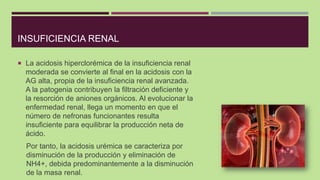 INSUFICIENCIA RENAL
 La acidosis hiperclorémica de la insuficiencia renal
moderada se convierte al final en la acidosis c...
