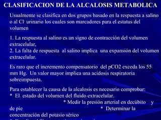 58
CLASIFICACION DE LA ALCALOSIS METABOLICA
Usualmente se clasifica en dos grupos basado en la respuesta a salino
o al Cl-...