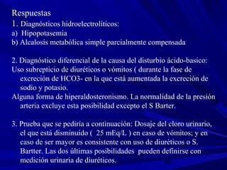 82
Respuestas
1. Diagnósticos hidroelectrolíticos:
a) Hipopotasemia
b) Alcalosis metabólica simple parcialmente compensada...