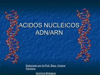 ACIDOS NUCLEICOSACIDOS NUCLEICOS
ADN/ARNADN/ARN
Elaborado por la Prof. Bioq. Viviana
Pacheco
Quimica Biologica
 
