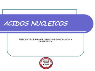 ACIDOS NUCLEICOS

   RESIDENTE DE PRIMER GRADO DE GINECOLOGIA Y
                   OBSTETRICIA
 