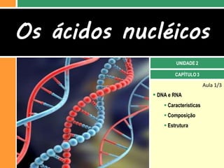 Aula 1/3
 DNA e RNA
 Características
 Composição
 Estrutura
CAPÍTULO 3
Os ácidos nucléicos
UNIDADE 2
 
