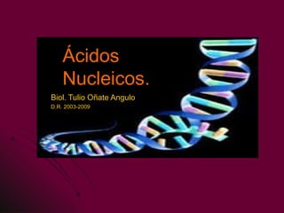 ÁcidosÁcidos
NucleicosNucleicos..
Biol. Tulio Oñate AnguloBiol. Tulio Oñate Angulo
D.R. 2003-2009D.R. 2003-2009
 