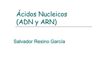 Ácidos Nucleicos
(ADN y ARN)
Salvador Resino García
 