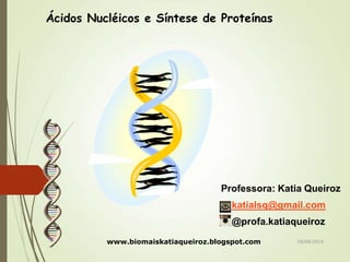 Ácidos Nucléicos e Síntese de Proteínas
Professora: Katia Queiroz
katialsq@gmail.com
@profa.katiaqueiroz
www.biomaiskatiaqueiroz.blogspot.com 18/08/2019
 