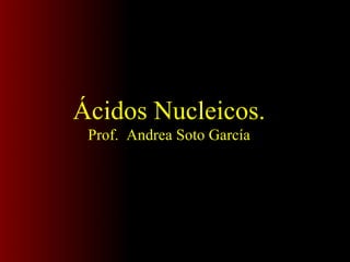 Ácidos Nucleicos.
Prof. Andrea Soto García
 