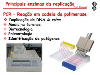 Principais enzimas da replicação
Prof. Emanuel
PCR – Reação em cadeia da polimerase
 Duplicação do DNA in vitro
 Medicina forense
 Biotecnologia
 Paleontologia
 Identificação de patógenos
 