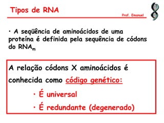 • A seqüência de aminoácidos de uma
proteína é definida pela sequência de códons
do RNAm
A relação códons X aminoácidos é
conhecida como código genético:
• É universal
• É redundante (degenerado)
Tipos de RNA
Prof. Emanuel
 