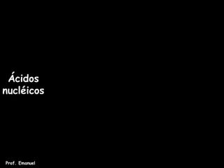 Ácidos
nucléicos
Prof. Emanuel
 