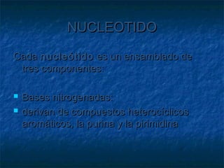 NUCLEOTIDO

Cada nucleótido es un ensamblado de
 tres componentes:

   Bases nitrogenadas:
   derivan de compuestos heterocíclicos
    aromáticos, la purina y la pirimidina
 