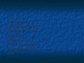 Los ácidos
nucleicos fueron
descubiertos por
Freidrich
Miescher en
1869, al estudiar
las células con
pus.

 