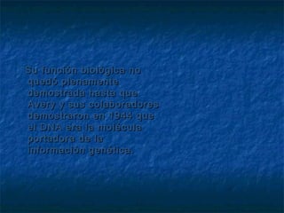 Su función biológica no
quedó plenamente
demostrada hasta que
Avery y sus colaboradores
demostraron en 1944 que
el DNA era la molécula
portadora de la
información genética.

 
