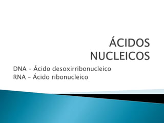 DNA – Ácido desoxirribonucleico
RNA – Ácido ribonucleico
 
